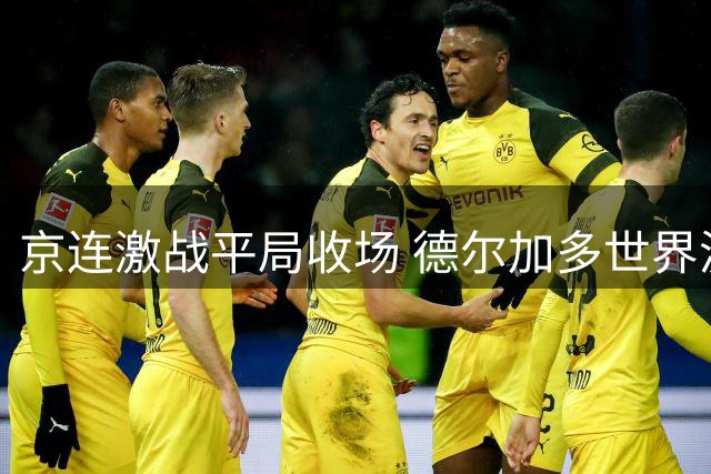 京连激战平局收场 德尔加多世界波闪耀引发冲突